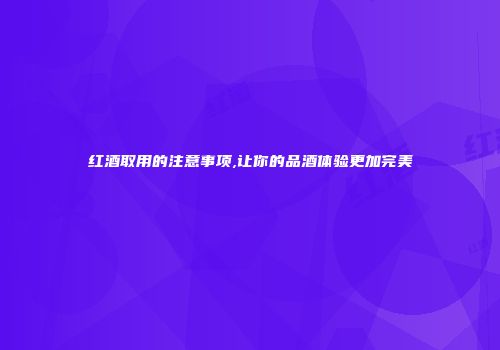 红酒取用的注意事项,让你的品酒体验更加完美