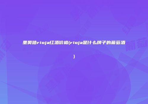 里奥哈rioja红酒价格(rioja是什么牌子的葡萄酒)