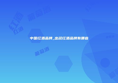 中国红酒品牌_出名红酒品牌有哪些