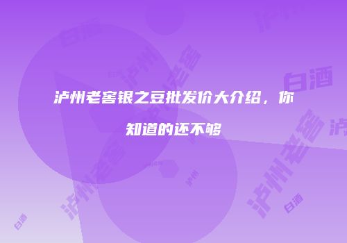 泸州老窖银之豆批发价大介绍，你知道的还不够