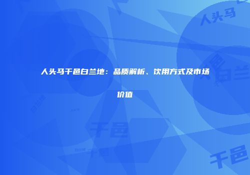 人头马干邑白兰地：品质解析、饮用方式及市场价值