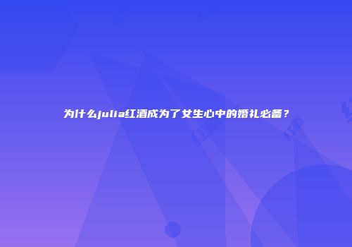 为什么julia红酒成为了女生心中的婚礼必备？