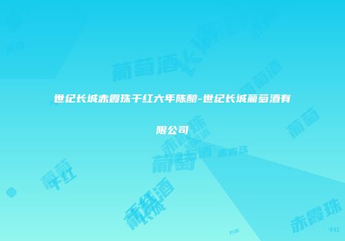 世纪长城赤霞珠干红六年陈酿-世纪长城葡萄酒有限公司