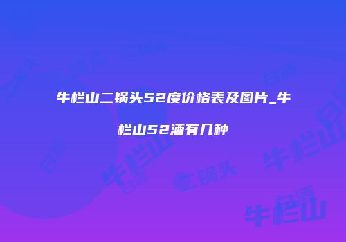 牛栏山二锅头52度价格表及图片_牛栏山52酒有几种