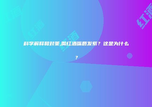 科学解释和对策,喝红酒嘴唇发紫？这是为什么？