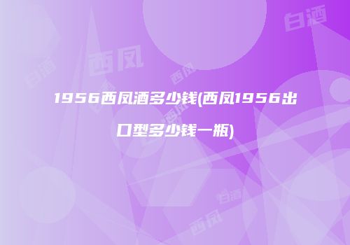 1956西凤酒多少钱(西凤1956出口型多少钱一瓶)