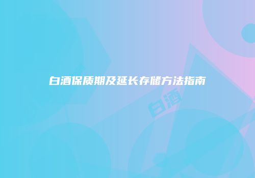 白酒保质期及延长存储方法指南