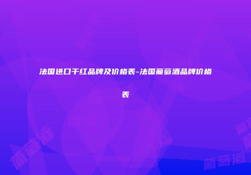 法国进口干红品牌及价格表-法国葡萄酒品牌价格表
