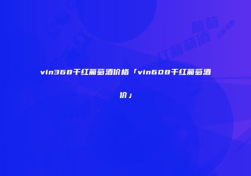 vin368干红葡萄酒价格「vin608干红葡萄酒价」