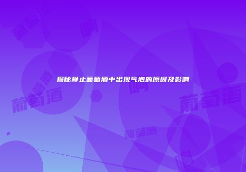 揭秘静止葡萄酒中出现气泡的原因及影响
