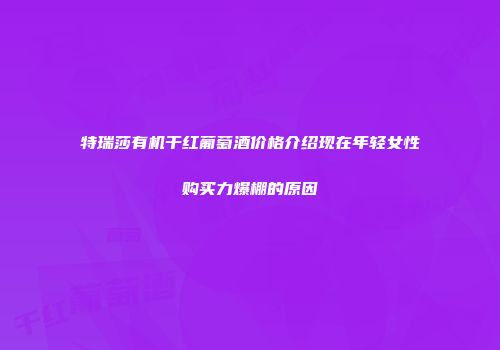 特瑞莎有机干红葡萄酒价格介绍现在年轻女性购买力爆棚的原因