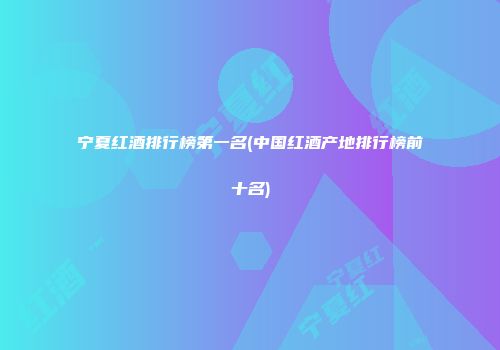 宁夏红酒排行榜第一名(中国红酒产地排行榜前十名)
