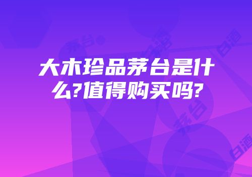 大木珍品茅台是什么?值得购买吗?