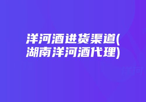 洋河酒进货渠道(湖南洋河酒代理)