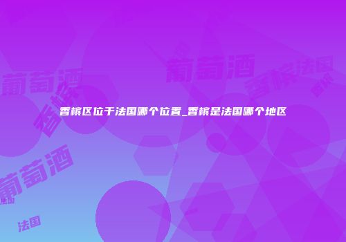 香槟区位于法国哪个位置_香槟是法国哪个地区