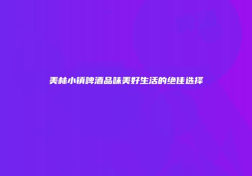 美林小镇啤酒品味美好生活的绝佳选择