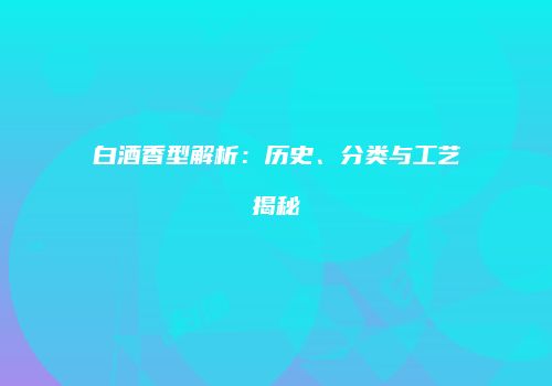 白酒香型解析：历史、分类与工艺揭秘