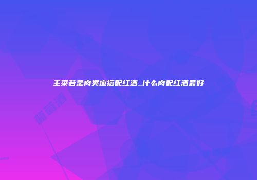 主菜若是肉类应搭配红酒_什么肉配红酒最好