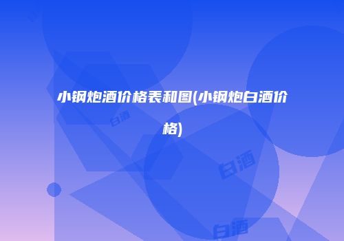 小钢炮酒价格表和图(小钢炮白酒价格)
