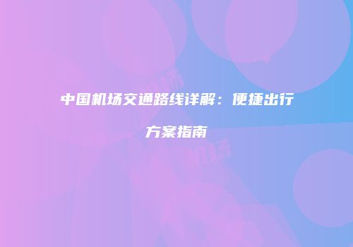 中国机场交通路线详解：便捷出行方案指南