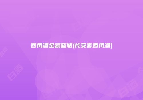 西凤酒金藏蓝瓶(长安客西凤酒)