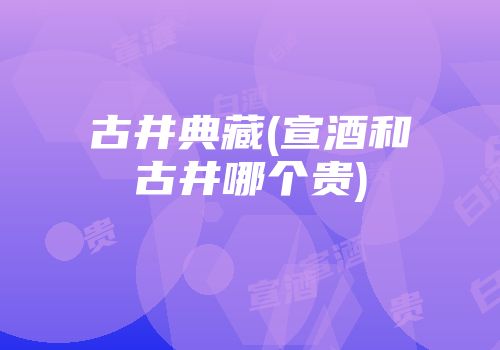 古井典藏(宣酒和古井哪个贵)