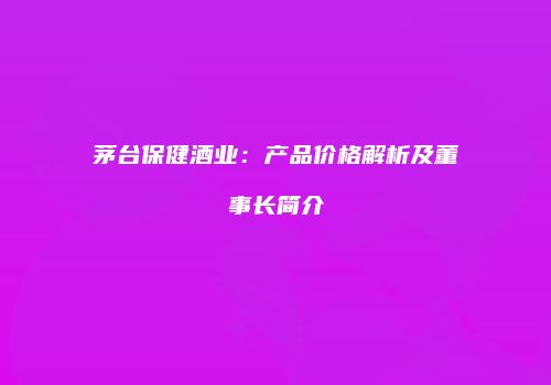 茅台保健酒业：产品价格解析及董事长简介