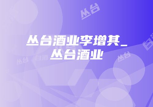 丛台酒业李增其_丛台酒业