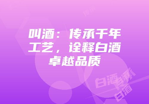 叫酒：传承千年工艺，诠释白酒卓越品质