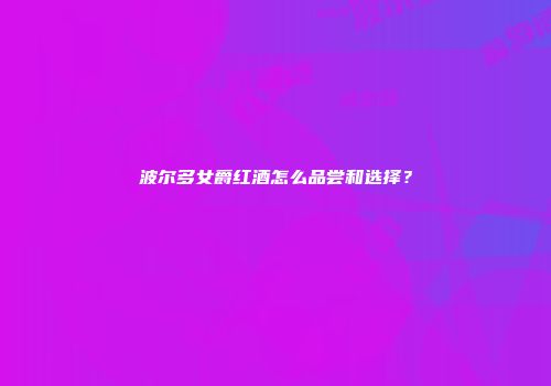 波尔多女爵红酒怎么品尝和选择？
