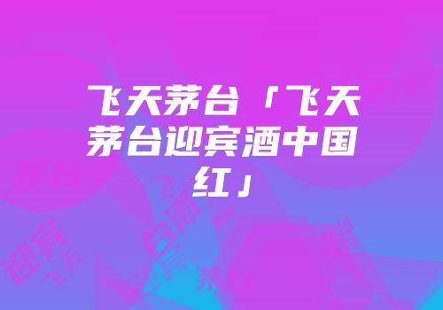 飞天茅台「飞天茅台迎宾酒中国红」