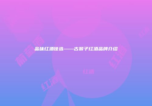 品味红酒佳选——古猴子红酒品牌介绍