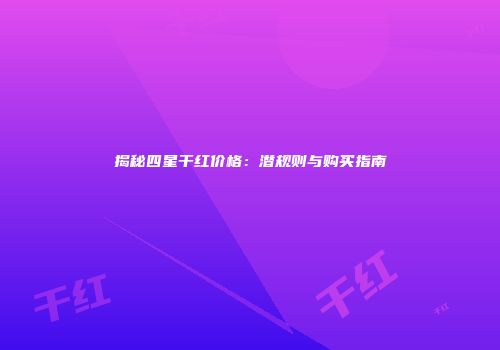 揭秘四星干红价格：潜规则与购买指南