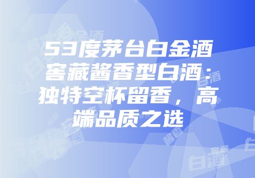 53度茅台白金酒窖藏酱香型白酒：独特空杯留香，高端品质之选