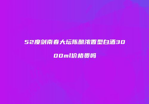 52度剑南春大坛陈酿浓香型白酒3000ml价格贵吗