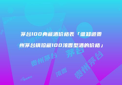 茅台100典藏酒价格表「谁知道贵州茅台镇珍藏100浓香型酒的价格」