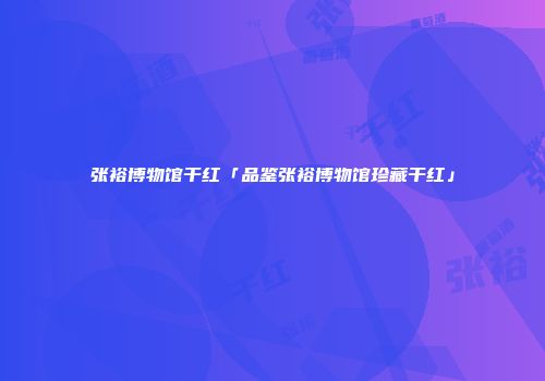 张裕博物馆干红「品鉴张裕博物馆珍藏干红」
