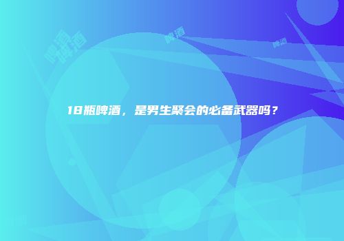 18瓶啤酒，是男生聚会的必备武器吗？