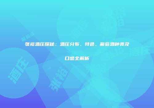 张裕酒庄探秘：酒庄分布、特色、葡萄酒种类及口感全解析