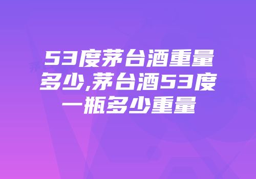 53度茅台酒重量多少,茅台酒53度一瓶多少重量