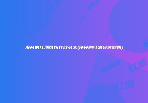 没开的红酒可以存放多久(没开的红酒会过期吗)