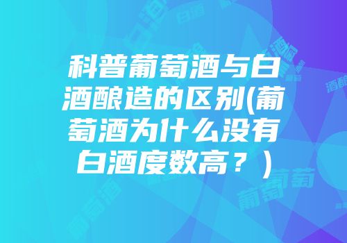 科普葡萄酒与白酒酿造的区别(葡萄酒为什么没有白酒度数高？)