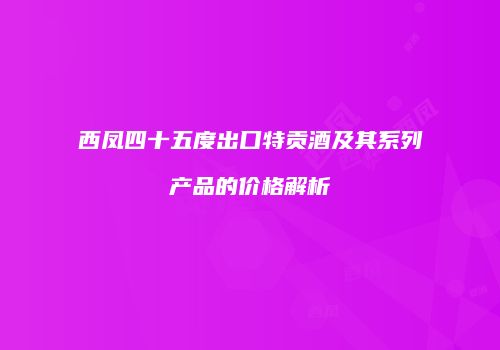 西凤四十五度出口特贡酒及其系列产品的价格解析