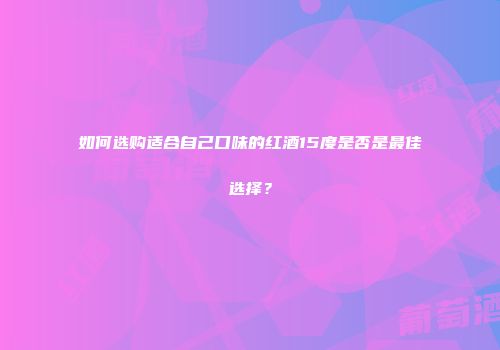 如何选购适合自己口味的红酒15度是否是最佳选择？