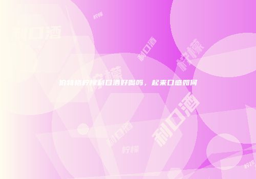 伯特格柠檬利口酒好喝吗，起来口感如何