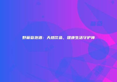 野葡萄泡酒：天然饮品，健康生活守护神