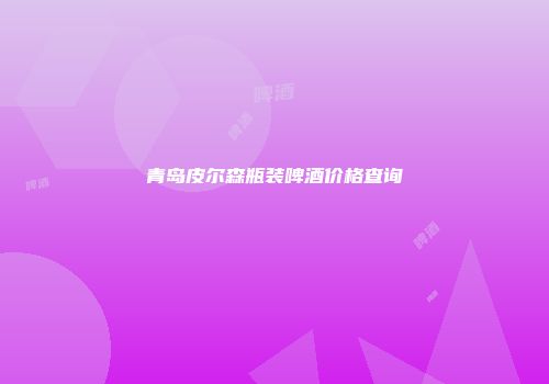 青岛皮尔森瓶装啤酒价格查询