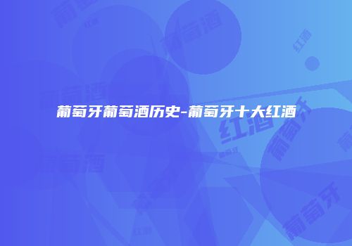 葡萄牙葡萄酒历史-葡萄牙十大红酒