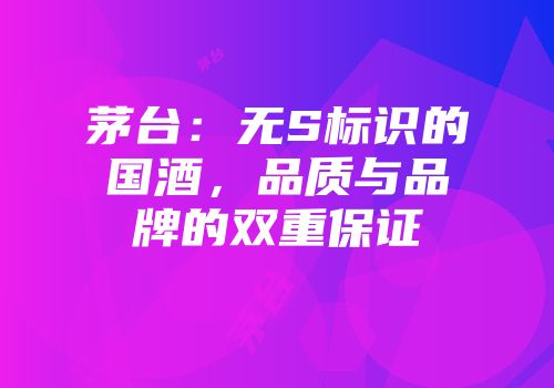 茅台：无S标识的国酒，品质与品牌的双重保证