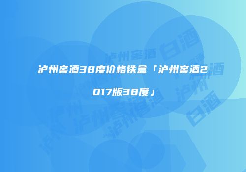 泸州窖酒38度价格铁盒「泸州窖酒2017版38度」